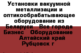 Установки вакуумной металлизации и оптикообрабатывающее оборудование из Беларуси - Все города Бизнес » Оборудование   . Алтайский край,Рубцовск г.